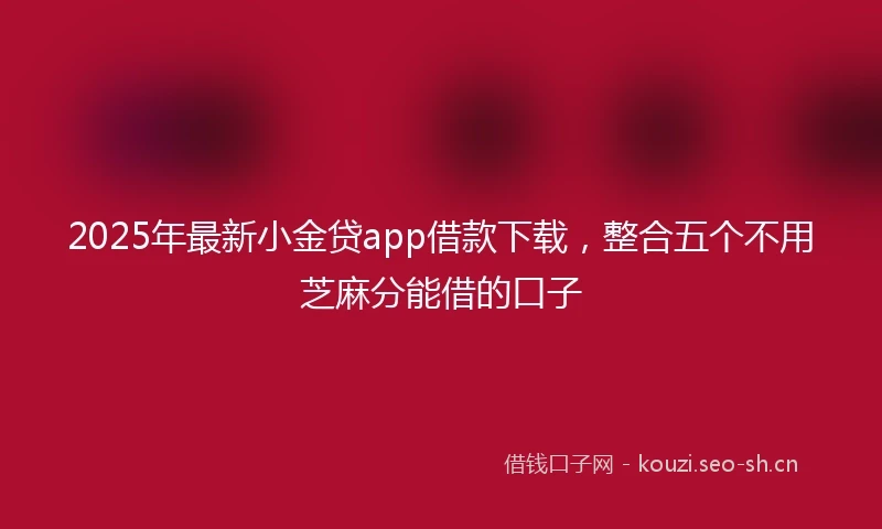 2025年最新小金贷app借款下载，整合五个不用芝麻分能借的口子