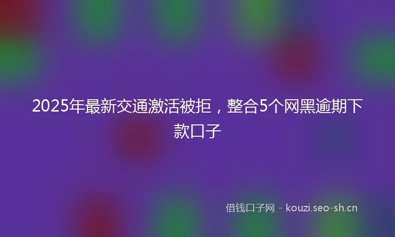 2025年最新交通激活被拒，整合5个网黑逾期下款口子