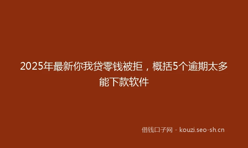 2025年最新你我贷零钱被拒，概括5个逾期太多能下款软件