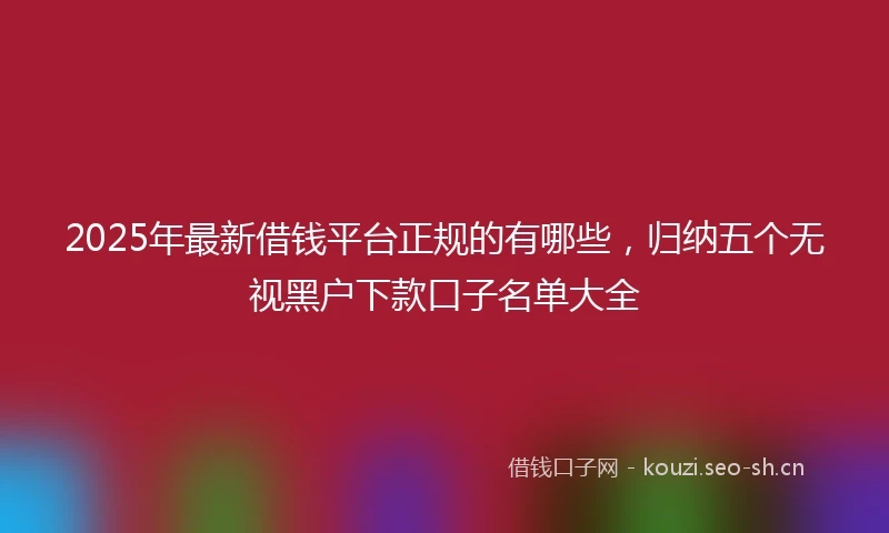 2025年最新借钱平台正规的有哪些，归纳五个无视黑户下款口子名单大全