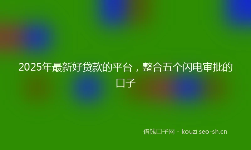 2025年最新好贷款的平台，整合五个闪电审批的口子