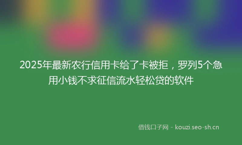 2025年最新农行信用卡给了卡被拒，罗列5个急用小钱不求征信流水轻松贷的软件