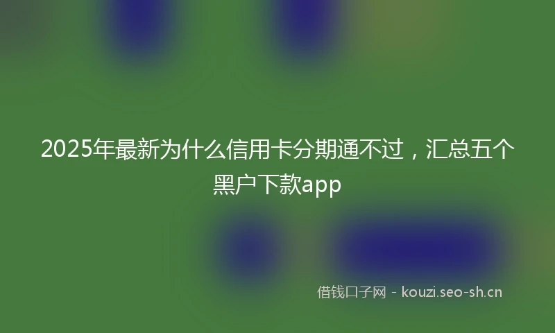 2025年最新为什么信用卡分期通不过，汇总五个黑户下款app