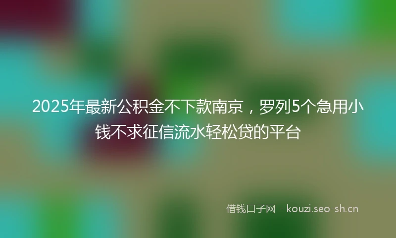 2025年最新公积金不下款南京，罗列5个急用小钱不求征信流水轻松贷的平台