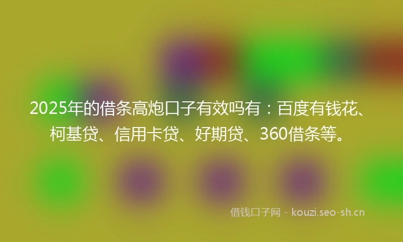 2025年的借条高炮口子有效吗有：百度有钱花、柯基贷、信用卡贷、好期贷、360借条等。