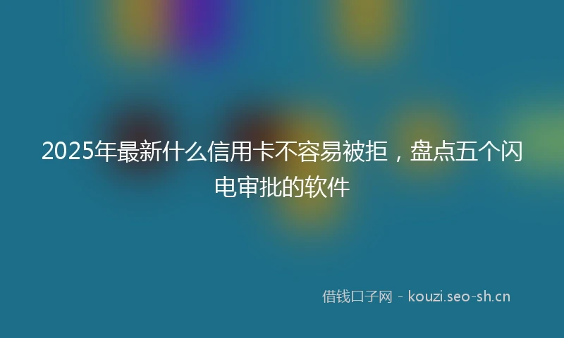 2025年最新什么信用卡不容易被拒，盘点五个闪电审批的软件