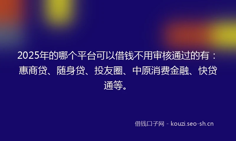 2025年的哪个平台可以借钱不用审核通过的有：惠商贷、随身贷、投友圈、中原消费金融、快贷通等。