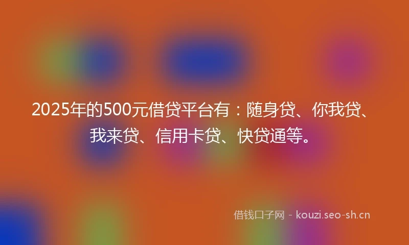 2025年的500元借贷平台有：随身贷、你我贷、我来贷、信用卡贷、快贷通等。