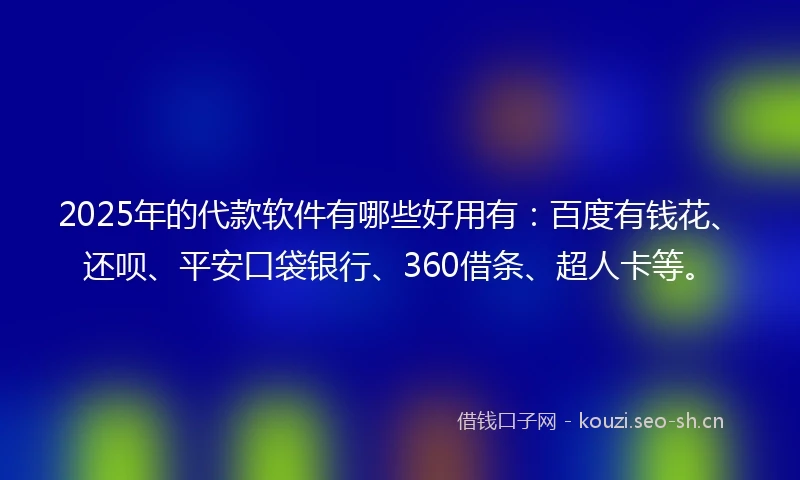 2025年的代款软件有哪些好用有：百度有钱花、还呗、平安口袋银行、360借条、超人卡等。