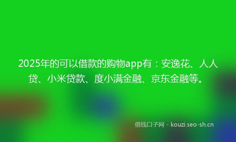 2025年的可以借款的购物app有：安逸花、人人贷、小米贷款、度小满金融、京东金融等。