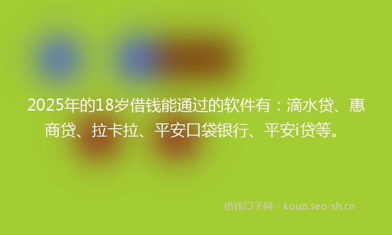 2025年的18岁借钱能通过的软件有：滴水贷、惠商贷、拉卡拉、平安口袋银行、平安i贷等。