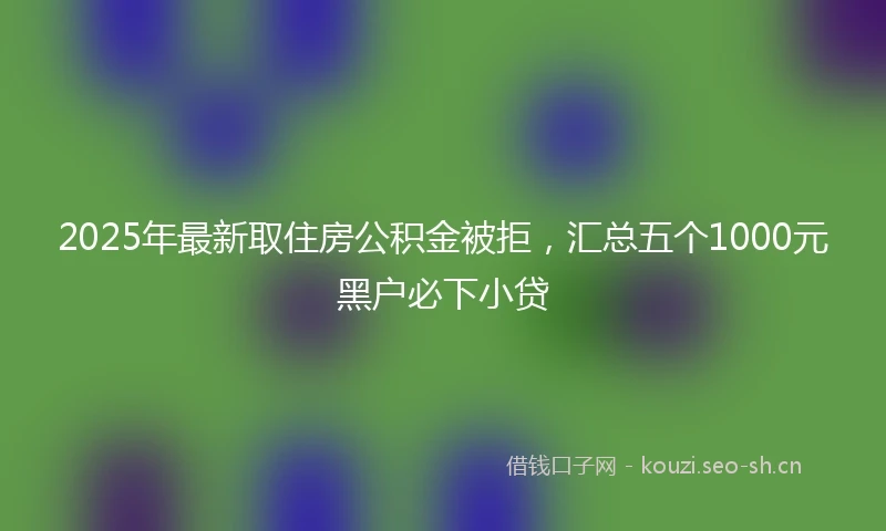 2025年最新取住房公积金被拒，汇总五个1000元黑户必下小贷