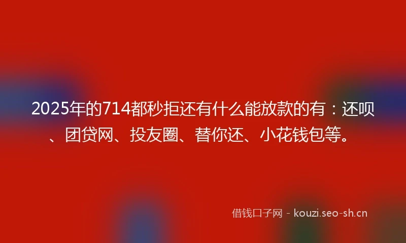 2025年的714都秒拒还有什么能放款的有：还呗、团贷网、投友圈、替你还、小花钱包等。