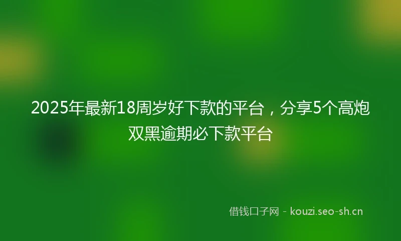 2025年最新18周岁好下款的平台，分享5个高炮双黑逾期必下款平台