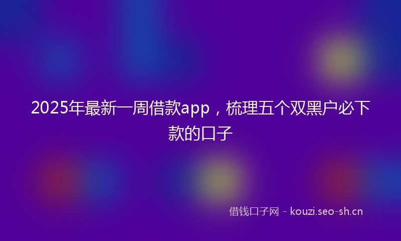 2025年最新一周借款app，梳理五个双黑户必下款的口子