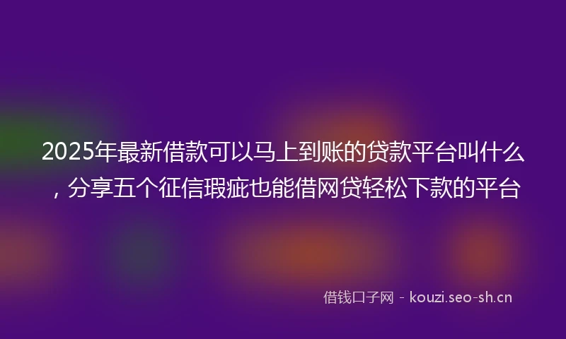 2025年最新借款可以马上到账的贷款平台叫什么，分享五个征信瑕疵也能借网贷轻松下款的平台