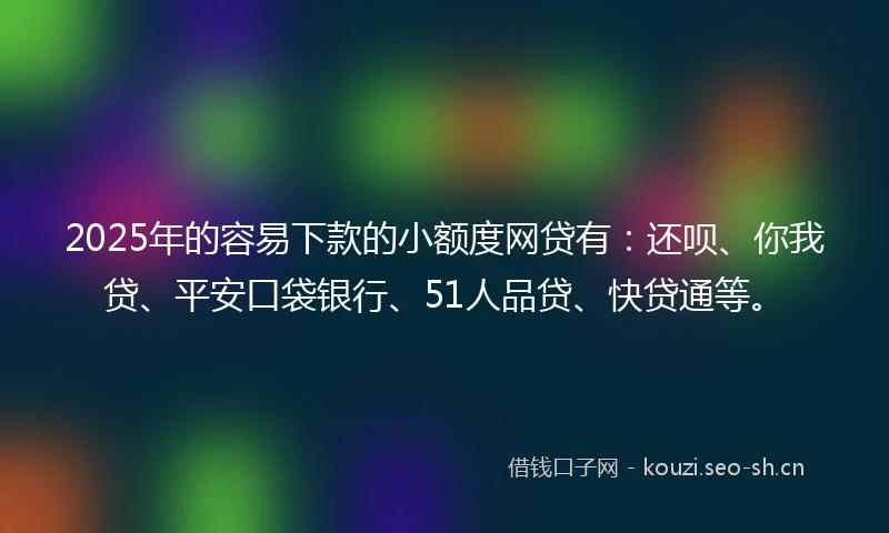 2025年的容易下款的小额度网贷有：还呗、你我贷、平安口袋银行、51人品贷、快贷通等。