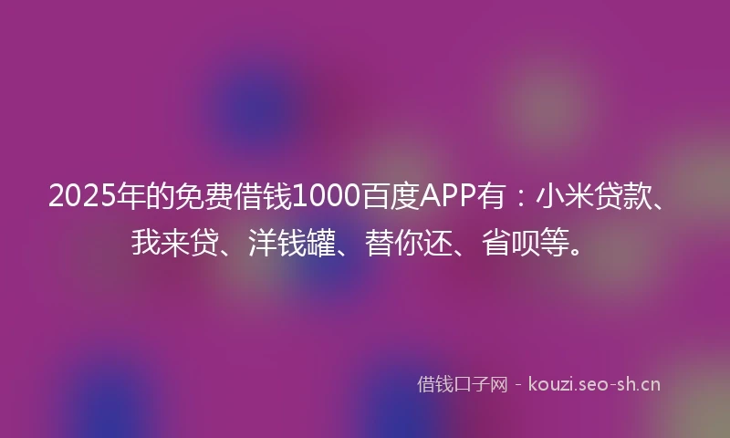 2025年的免费借钱1000百度APP有：小米贷款、我来贷、洋钱罐、替你还、省呗等。