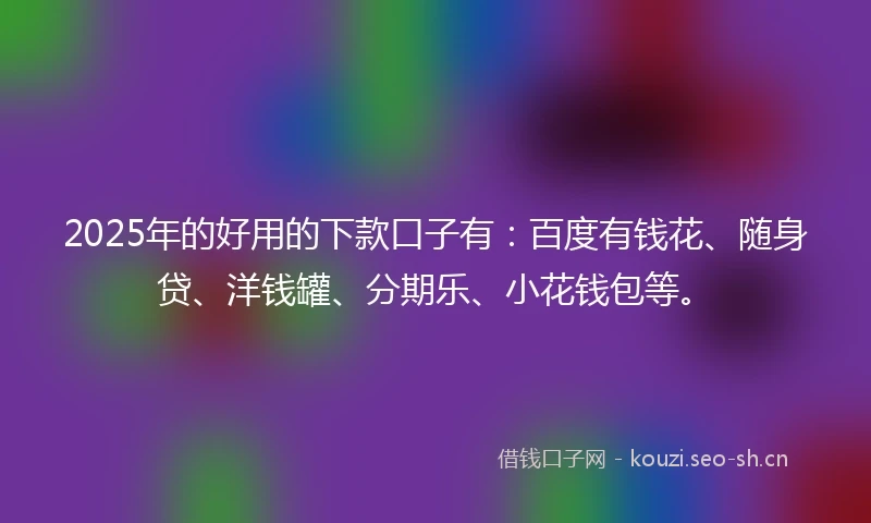 2025年的好用的下款口子有：百度有钱花、随身贷、洋钱罐、分期乐、小花钱包等。