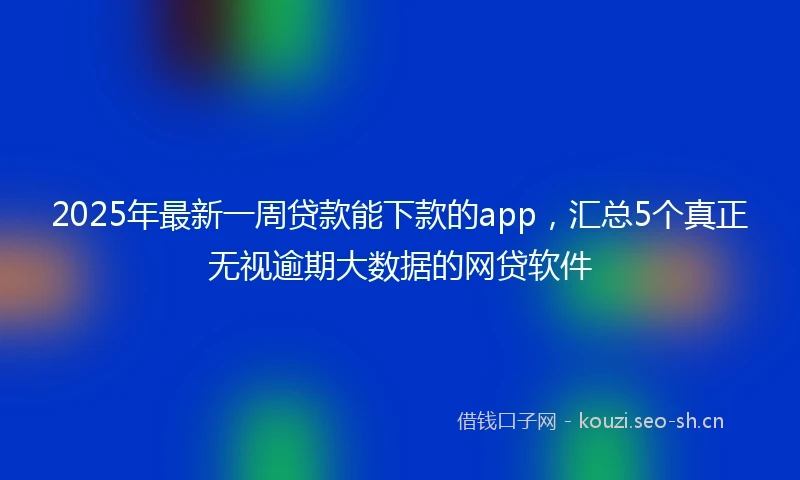 2025年最新一周贷款能下款的app，汇总5个真正无视逾期大数据的网贷软件
