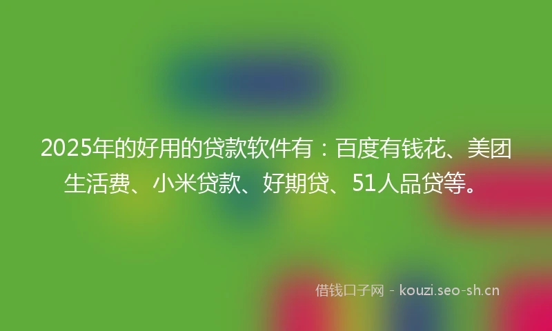 2025年的好用的贷款软件有：百度有钱花、美团生活费、小米贷款、好期贷、51人品贷等。