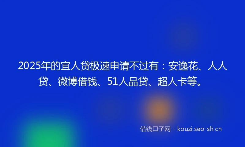 2025年的宜人贷极速申请不过有：安逸花、人人贷、微博借钱、51人品贷、超人卡等。