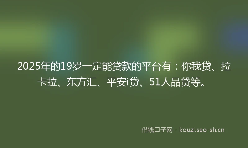 2025年的19岁一定能贷款的平台有：你我贷、拉卡拉、东方汇、平安i贷、51人品贷等。