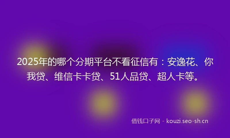 2025年的哪个分期平台不看征信有：安逸花、你我贷、维信卡卡贷、51人品贷、超人卡等。
