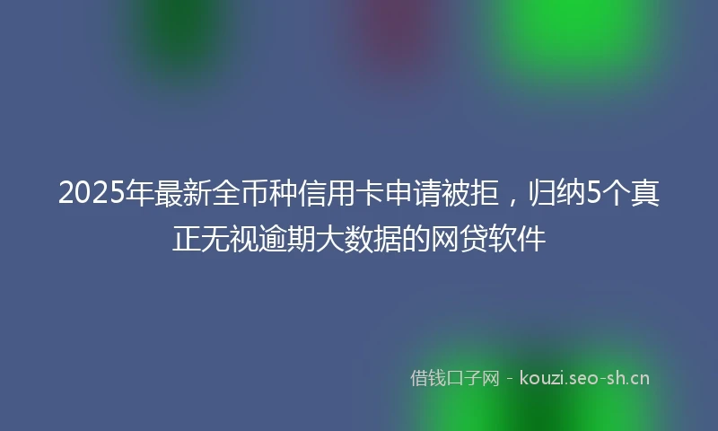2025年最新全币种信用卡申请被拒，归纳5个真正无视逾期大数据的网贷软件