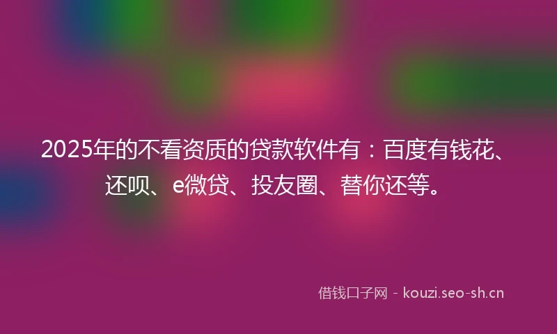 2025年的不看资质的贷款软件有：百度有钱花、还呗、e微贷、投友圈、替你还等。