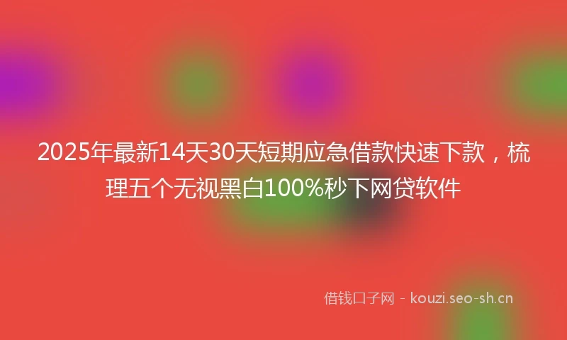 2025年最新14天30天短期应急借款快速下款，梳理五个无视黑白100%秒下网贷软件