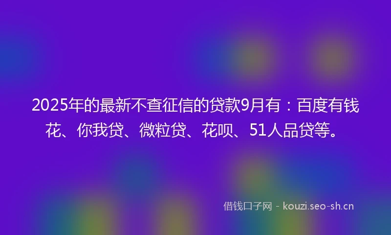 2025年的最新不查征信的贷款9月有：百度有钱花、你我贷、微粒贷、花呗、51人品贷等。