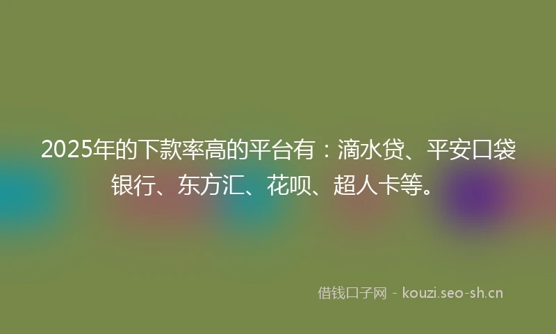 2025年的下款率高的平台有：滴水贷、平安口袋银行、东方汇、花呗、超人卡等。