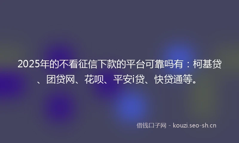 2025年的不看征信下款的平台可靠吗有：柯基贷、团贷网、花呗、平安i贷、快贷通等。