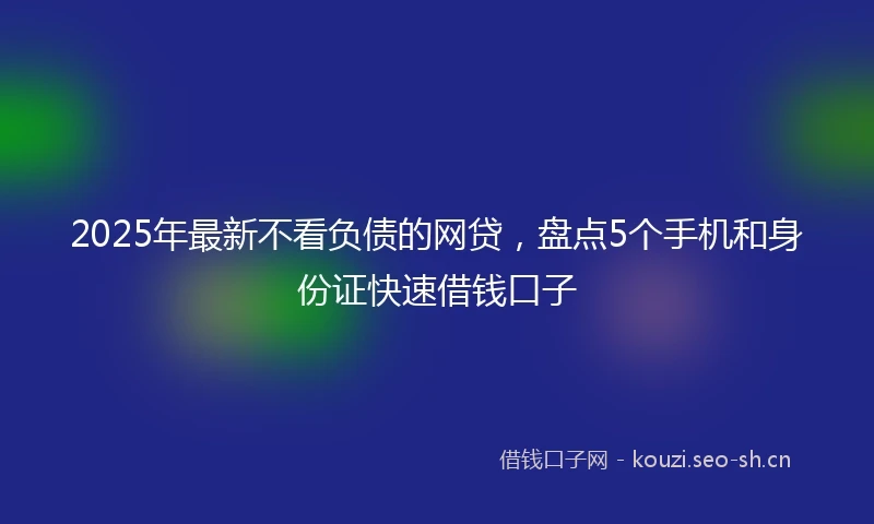 2025年最新不看负债的网贷，盘点5个手机和身份证快速借钱口子