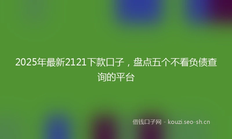 2025年最新2121下款口子，盘点五个不看负债查询的平台