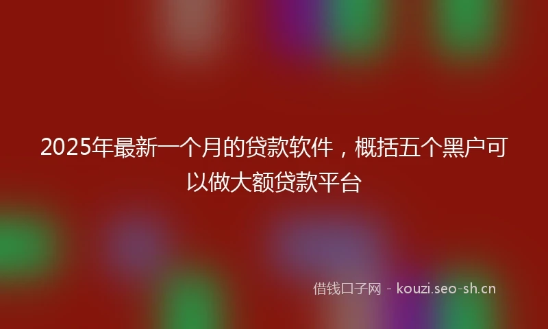 2025年最新一个月的贷款软件，概括五个黑户可以做大额贷款平台