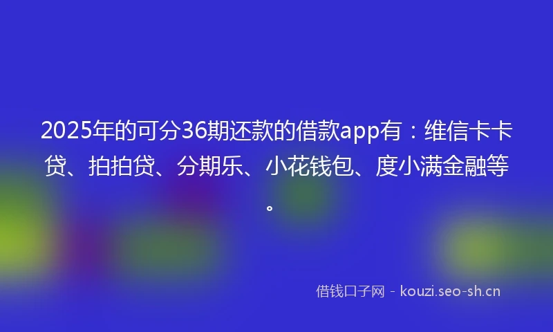 2025年的可分36期还款的借款app有：维信卡卡贷、拍拍贷、分期乐、小花钱包、度小满金融等。