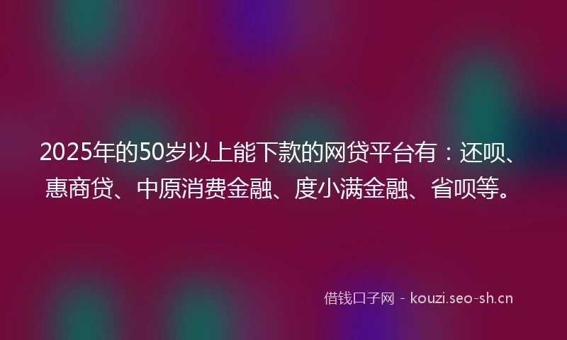 2025年的50岁以上能下款的网贷平台有：还呗、惠商贷、中原消费金融、度小满金融、省呗等。