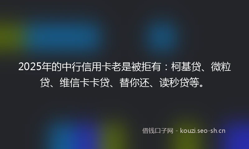 2025年的中行信用卡老是被拒有：柯基贷、微粒贷、维信卡卡贷、替你还、读秒贷等。