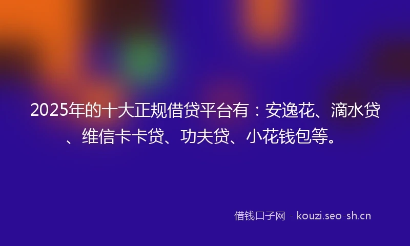 2025年的十大正规借贷平台有：安逸花、滴水贷、维信卡卡贷、功夫贷、小花钱包等。