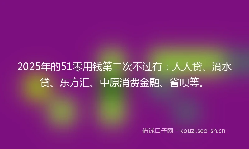2025年的51零用钱第二次不过有：人人贷、滴水贷、东方汇、中原消费金融、省呗等。