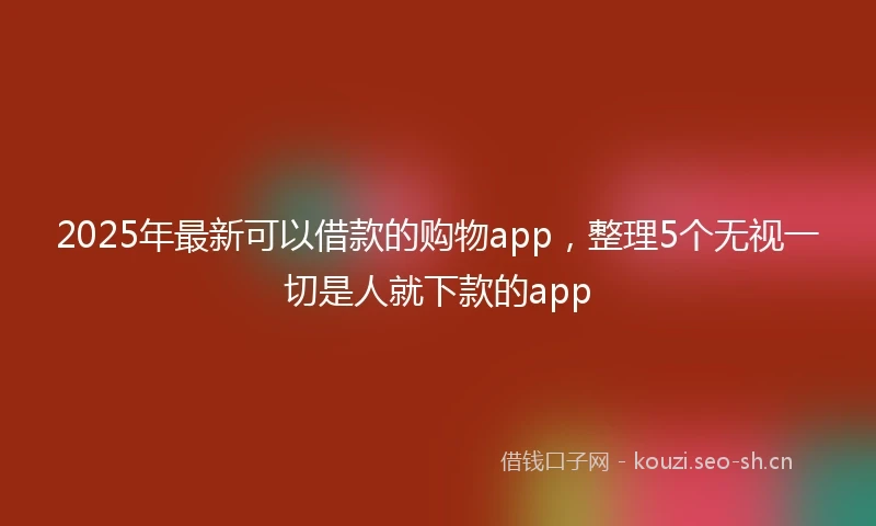 2025年最新可以借款的购物app，整理5个无视一切是人就下款的app