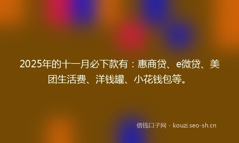 2025年的十一月必下款有：惠商贷、e微贷、美团生活费、洋钱罐、小花钱包等。