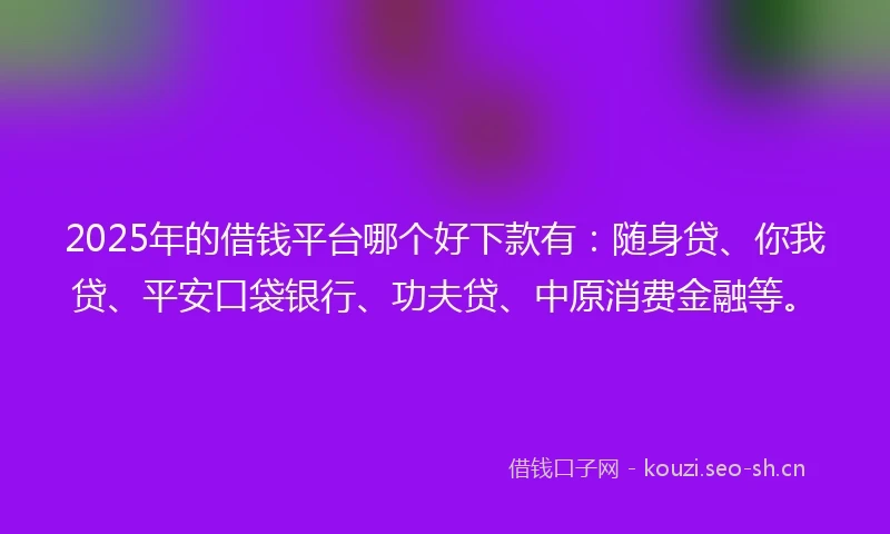 2025年的借钱平台哪个好下款有：随身贷、你我贷、平安口袋银行、功夫贷、中原消费金融等。