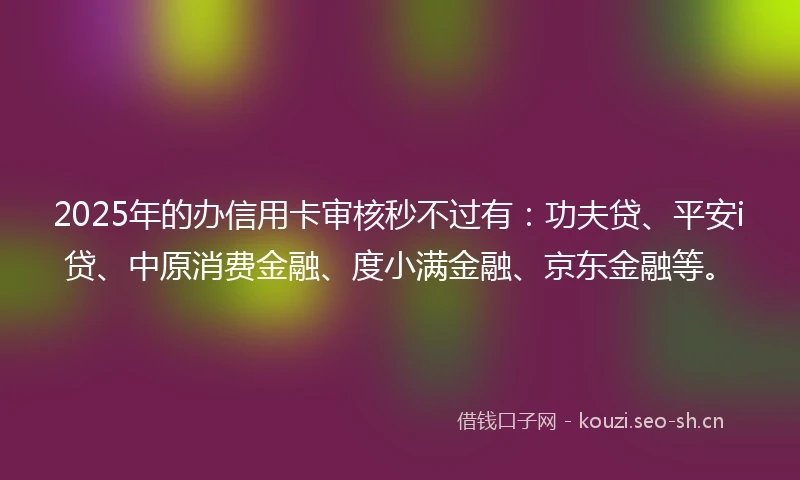 2025年的办信用卡审核秒不过有：功夫贷、平安i贷、中原消费金融、度小满金融、京东金融等。