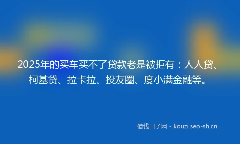 2025年的买车买不了贷款老是被拒有：人人贷、柯基贷、拉卡拉、投友圈、度小满金融等。