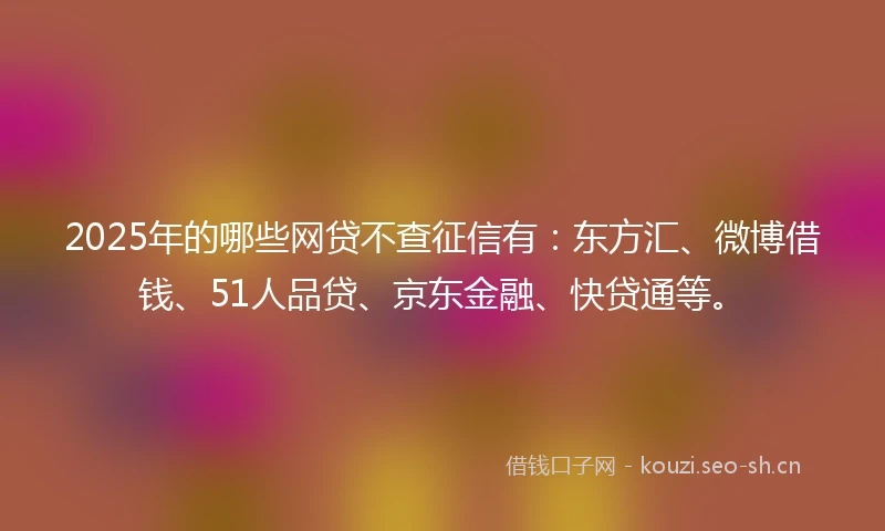 2025年的哪些网贷不查征信有：东方汇、微博借钱、51人品贷、京东金融、快贷通等。
