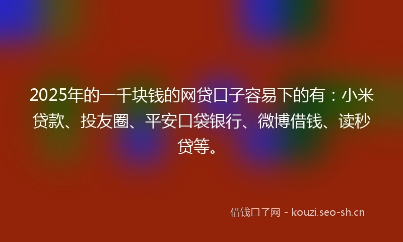 2025年的一千块钱的网贷口子容易下的有：小米贷款、投友圈、平安口袋银行、微博借钱、读秒贷等。