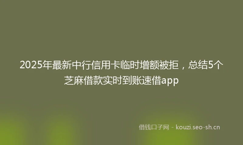2025年最新中行信用卡临时增额被拒，总结5个芝麻借款实时到账速借app